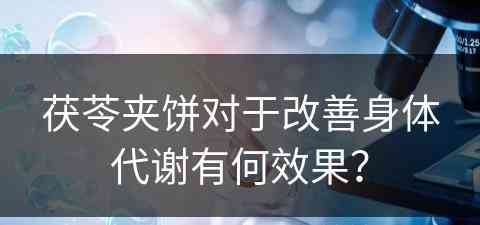 茯苓夹饼对于改善身体代谢有何效果？